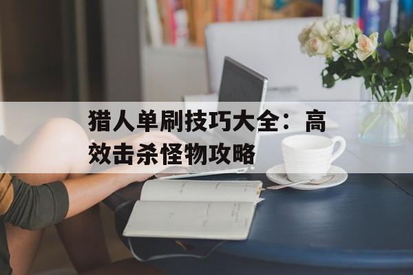 猎人单刷技巧大全：高效击杀怪物攻略