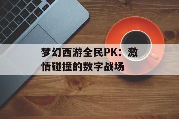 梦幻西游全民PK:激情碰撞的数字战场 梦幻西游全民PK:激情碰撞的数字战场