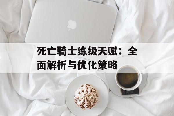 死亡骑士练级天赋：全面解析与优化策略