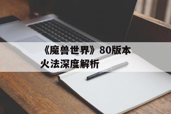 《魔兽世界》80版本火法深度解析 《魔兽世界》80版本火法深度解析