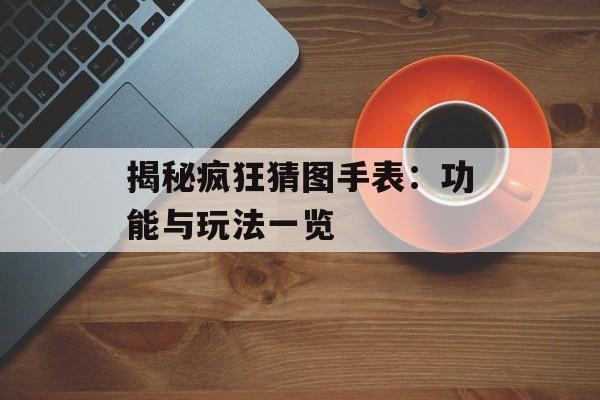 揭秘疯狂猜图手表：功能与玩法一览