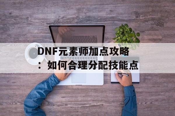 DNF元素师加点攻略：如何合理分配技能点