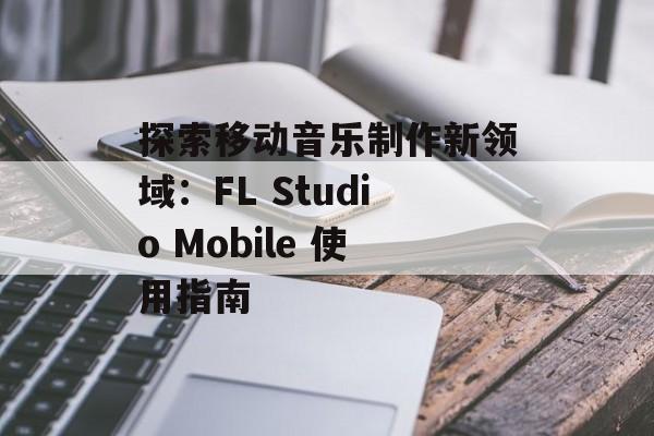 探索移动音乐制作新领域：FL Studio Mobile 使用指南