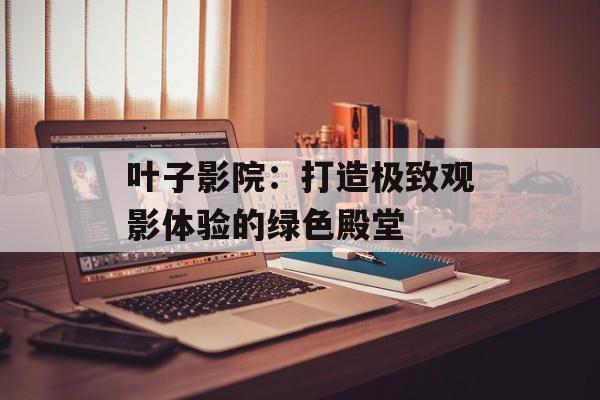 叶子影院：打造极致观影体验的绿色殿堂
