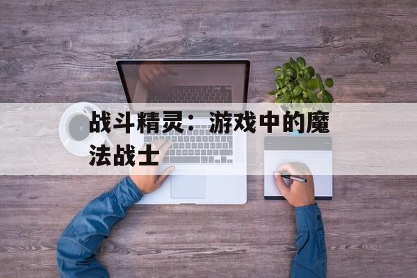 战斗精灵：游戏中的魔法战士