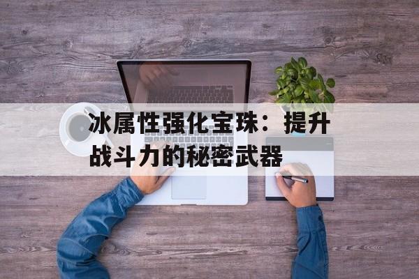 冰属性强化宝珠:提升战斗力的秘密武器 冰属性强化宝珠:提升战斗力的秘密武器