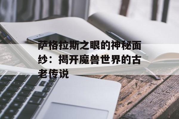 萨格拉斯之眼的神秘面纱:揭开魔兽世界的古老传说 萨格拉斯之眼的神秘面纱:揭开魔兽世界的古老传说