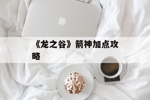 《龙之谷》箭神加点攻略 《龙之谷》箭神加点攻略