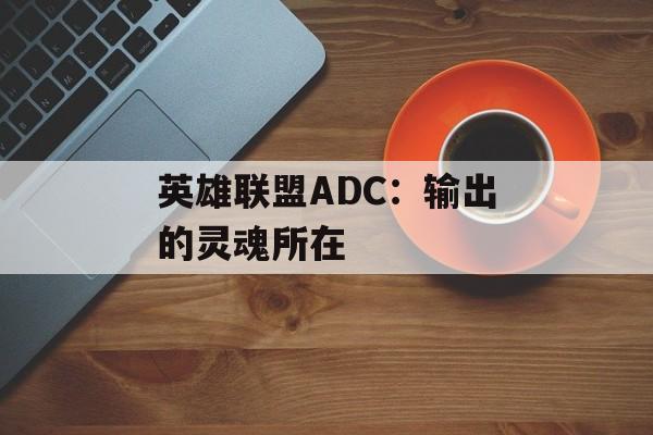 英雄联盟ADC:输出的灵魂所在 英雄联盟ADC:输出的灵魂所在