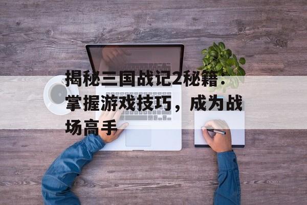 揭秘三国战记2秘籍：掌握游戏技巧，成为战场高手