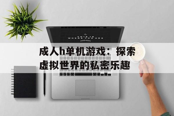 成人h单机游戏:探索虚拟世界的私密乐趣 成人h单机游戏:探索虚拟世界的私密乐趣