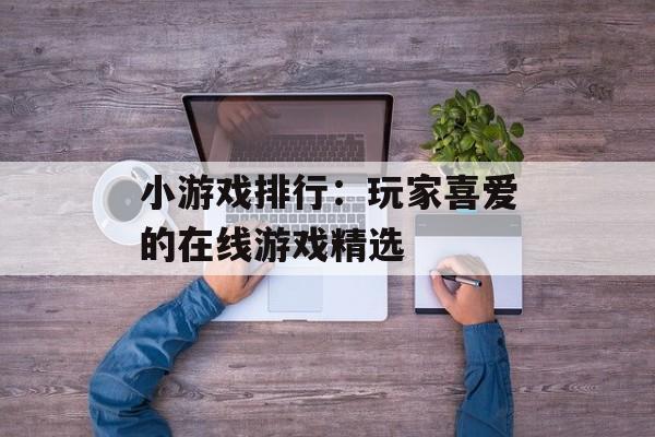 小游戏排行：玩家喜爱的在线游戏精选