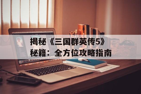 揭秘《三国群英传5》秘籍：全方位攻略指南