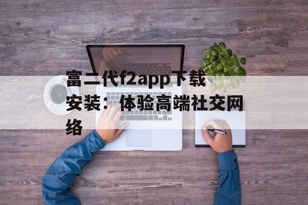 富二代f2app下载安装：体验高端社交网络