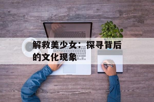 解救美少女：探寻背后的文化现象
