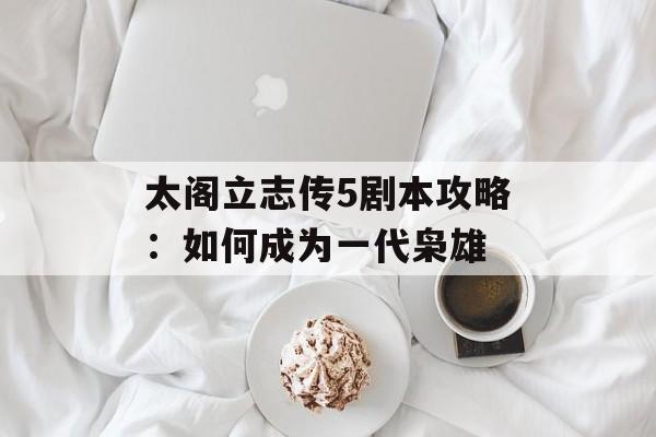 太阁立志传5剧本攻略:如何成为一代枭雄 太阁立志传5剧本攻略:如何成为一代枭雄