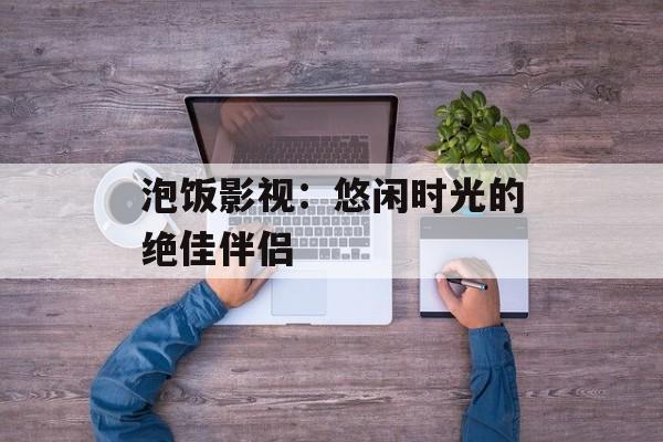 泡饭影视:悠闲时光的绝佳伴侣 泡饭影视:悠闲时光的绝佳伴侣