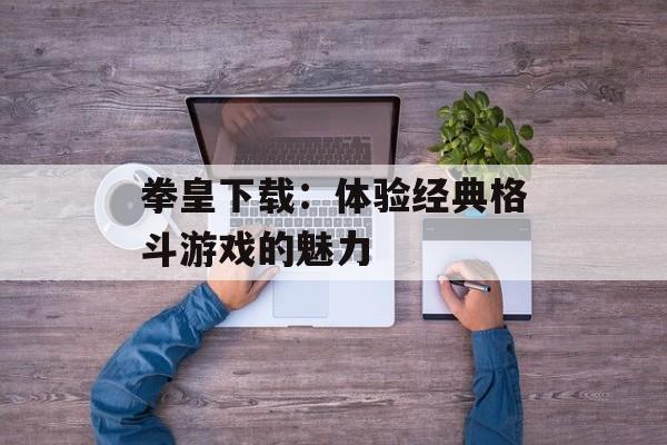 拳皇下载：体验经典格斗游戏的魅力