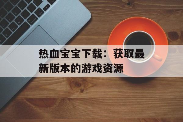 热血宝宝下载：获取最新版本的游戏资源