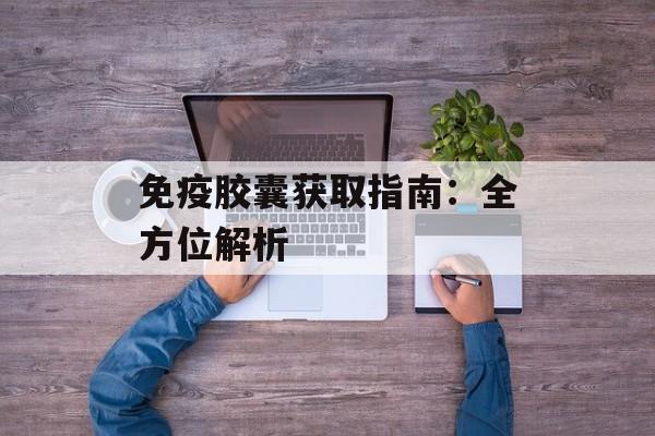 免疫胶囊获取指南:全方位解析 免疫胶囊获取指南:全方位解析