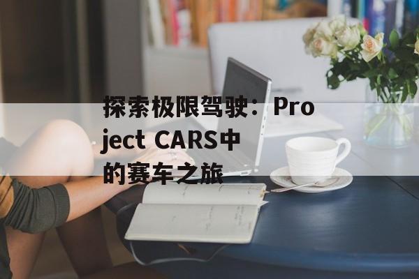 探索极限驾驶：Project CARS中的赛车之旅