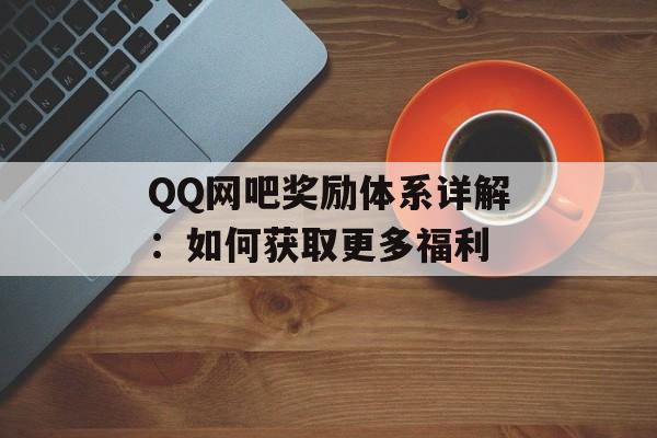 QQ网吧奖励体系详解：如何获取更多福利