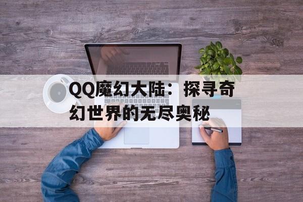 QQ魔幻大陆:探寻奇幻世界的无尽奥秘 QQ魔幻大陆:探寻奇幻世界的无尽奥秘