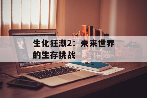 生化狂潮2:未来世界的生存挑战 生化狂潮2:未来世界的生存挑战