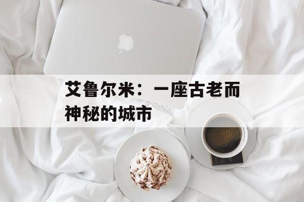 艾鲁尔米：一座古老而神秘的城市