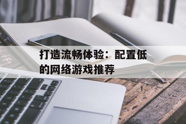 打造流畅体验:配置低的网络游戏推荐 打造流畅体验:配置低的网络游戏推荐
