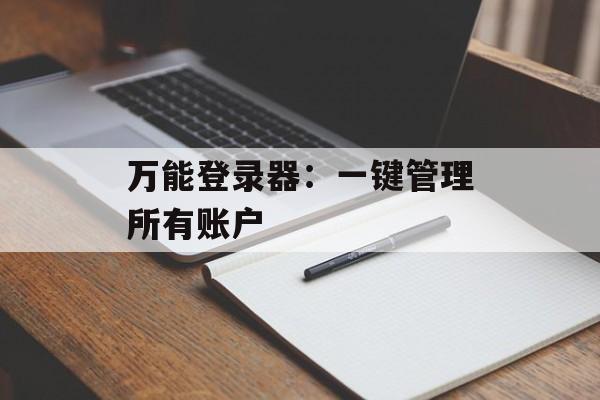 万能登录器：一键管理所有账户