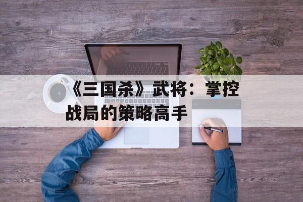 《三国杀》武将：掌控战局的策略高手