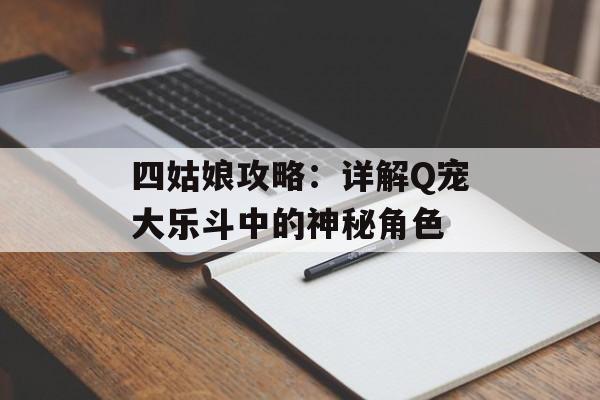四姑娘攻略:详解Q宠大乐斗中的神秘角色 四姑娘攻略:详解Q宠大乐斗中的神秘角色