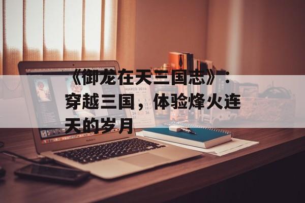 《御龙在天三国志》：穿越三国，体验烽火连天的岁月