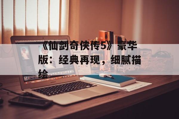 《仙剑奇侠传5》豪华版：经典再现，细腻描绘