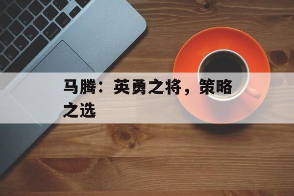 马腾:英勇之将,策略之选 马腾:英勇之将,策略之选