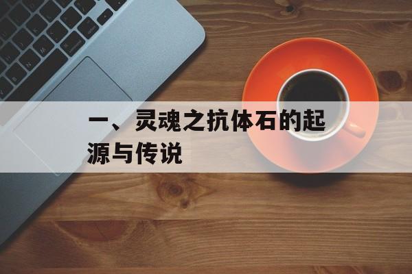 一、灵魂之抗体石的起源与传说 一、灵魂之抗体石的起源与传说