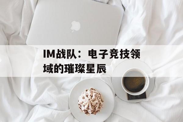 IM战队:电子竞技领域的璀璨星辰 IM战队:电子竞技领域的璀璨星辰