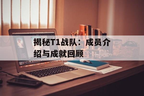 揭秘T1战队:成员介绍与成就回顾 揭秘T1战队:成员介绍与成就回顾