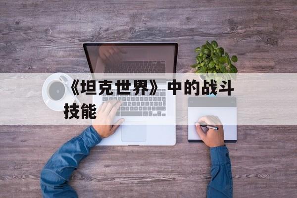 《坦克世界》中的战斗技能 《坦克世界》中的战斗技能