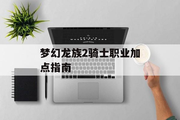 梦幻龙族2骑士职业加点指南