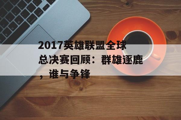 2017英雄联盟全球总决赛回顾：群雄逐鹿，谁与争锋