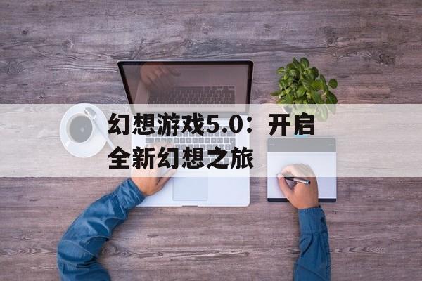 幻想游戏5.0：开启全新幻想之旅