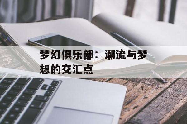 梦幻俱乐部:潮流与梦想的交汇点 梦幻俱乐部:潮流与梦想的交汇点