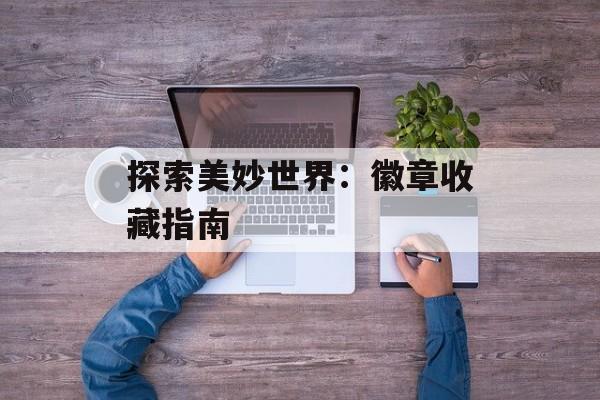 探索美妙世界:徽章收藏指南 探索美妙世界:徽章收藏指南
