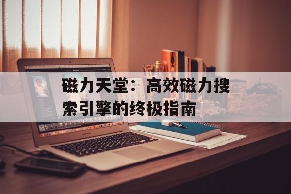 磁力天堂:高效磁力搜索引擎的终极指南 磁力天堂:高效磁力搜索引擎的终极指南