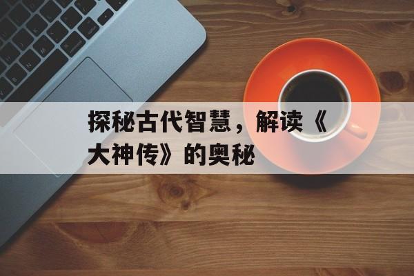 探秘古代智慧,解读《大神传》的奥秘 探秘古代智慧,解读《大神传》的奥秘