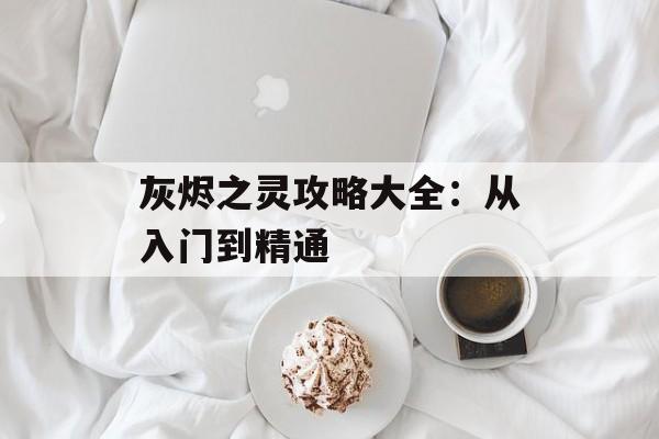 灰烬之灵攻略大全：从入门到精通