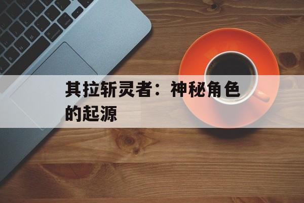 其拉斩灵者:神秘角色的起源 其拉斩灵者:神秘角色的起源