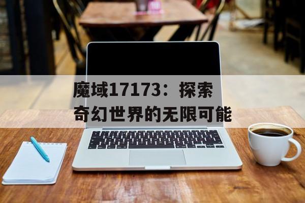魔域17173：探索奇幻世界的无限可能